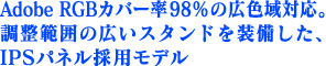 Adobe RGB�J�o�[��98%�̍L�F��Ή��B�����͈͂̍L���X�^���h�𑕔������AIPS�p�l���̗p���f��