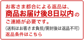 お客様都合による返品は、商品お届け後8日以内のご連絡が必要です。(送料はお客様負担/開封後は返品不可) 返品条件はこちら