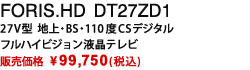 FORIS.HD DT27ZD1|27V型 地上・BS・110度CSデジタルフルハイビジョン液晶テレビ|販売価格 \147,000 (税込)