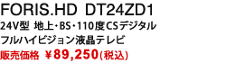 FORIS.HD DT24ZD1|24V型 地上・BS・110度CSデジタルフルハイビジョン液晶テレビ|販売価格 \126,000 (税込)